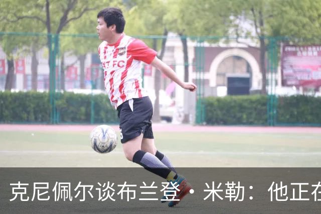 克尼佩尔谈布兰登·米勒：他正在简化进攻方式 就像塔图姆一样