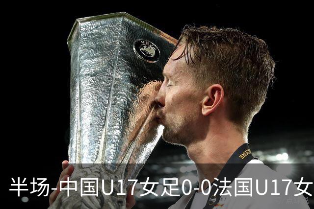 半场-中国U17女足0-0法国U17女足 中国U17女足0射门仅三成控球