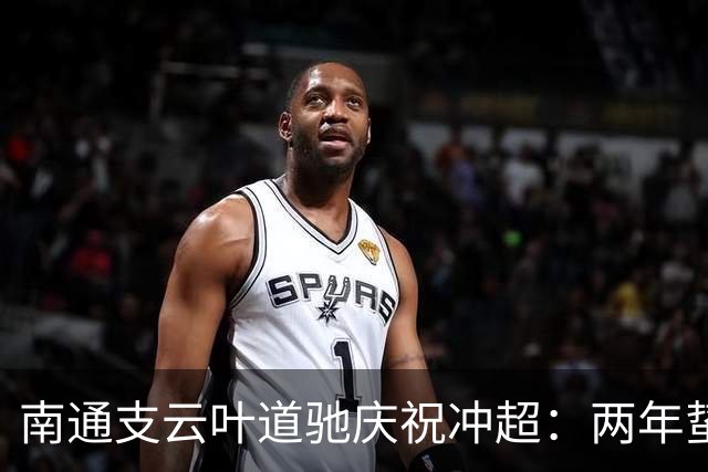 南通支云叶道驰庆祝冲超：两年蛰伏，现在还不能从亢奋中醒来