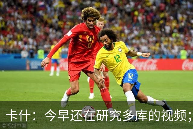 卡什：今早还在研究多库的视频；埃梅里留队是我们的头等大事