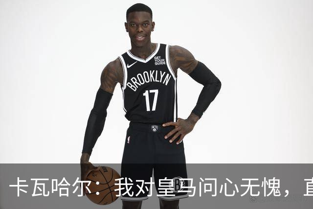 卡瓦哈尔：我对皇马问心无愧，直到最后一天都全力以赴