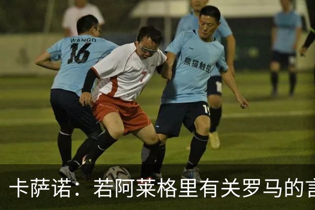 卡萨诺：若阿莱格里有关罗马的言论属实，就应该将其逐出足坛