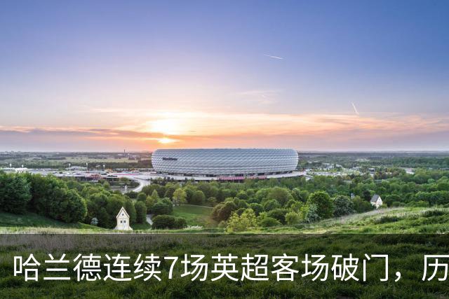 哈兰德连续7场英超客场破门，历史上仅次于范佩西的9场