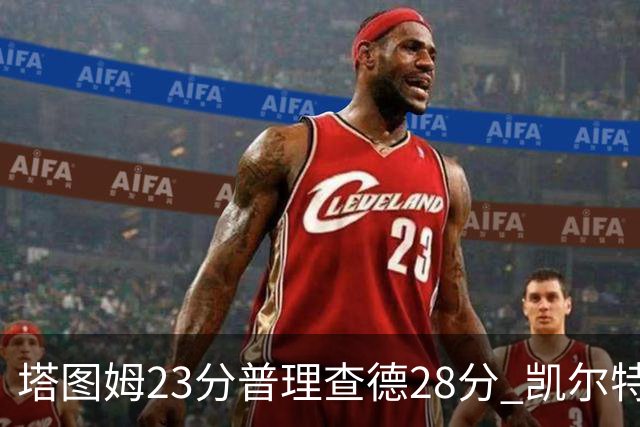 塔图姆23分普理查德28分 凯尔特人狂胜公牛