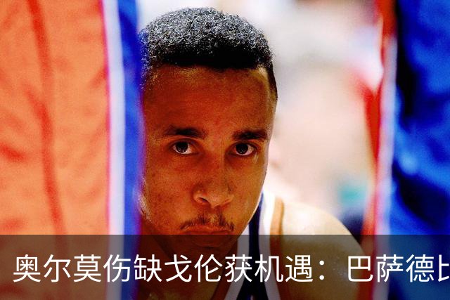 奥尔莫伤缺戈伦获机遇：巴萨德比中场新变量
