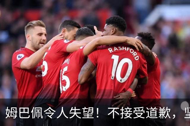 姆巴佩令人失望！不接受道歉，坚决不原谅。