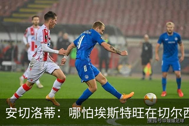 安切洛蒂：哪怕埃斯特旺在切尔西一分钟不踢，我们也会关注他