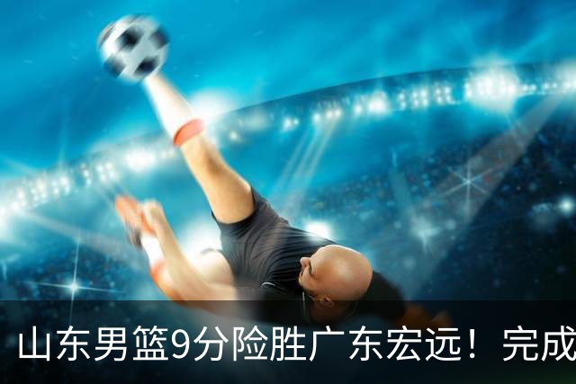 山东男篮9分险胜广东宏远！完成大逆转，普卢默22分，王岚嵚24分