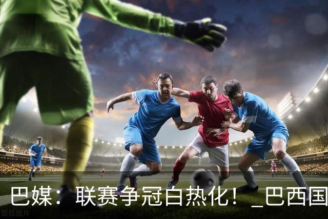 巴媒：联赛争冠白热化！ 巴西国家队11月或不征召巴甲球员