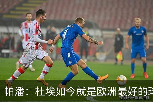 帕潘：杜埃如今就是欧洲最好的球员之一，他还会继续进步