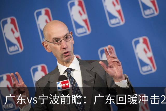 广东vs宁波前瞻：广东回暖冲击2连胜，宁波继续双外援苦吞4连败？