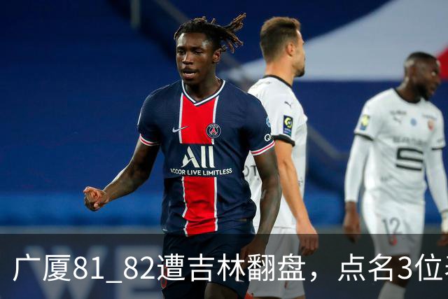 广厦81 82遭吉林翻盘，点名3位表现最差球员，拖累了浙江广厦！