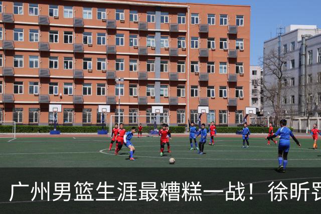 广州男篮生涯最糟糕一战！徐昕罚球4中0+4失误 正负值-48倒数