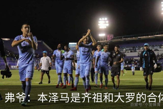 弗爷：本泽马是齐祖和大罗的合体 终获得应有的认可