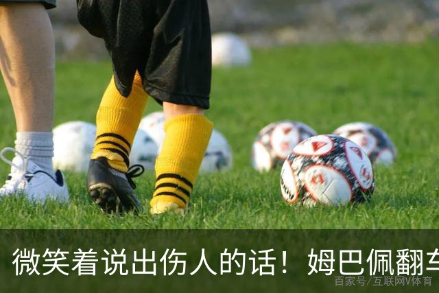 微笑着说出伤人的话！姆巴佩翻车绝非偶然，4个原因揭露其本质