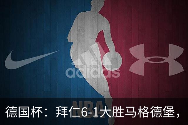 德国杯：拜仁6-1大胜马格德堡，多点开花挺进1-8决赛