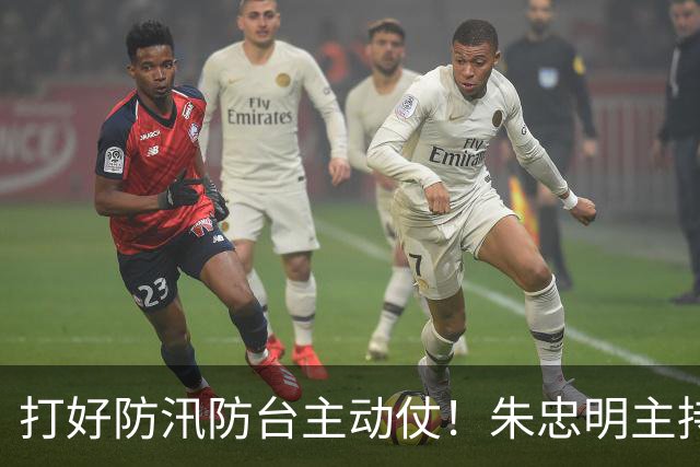 打好防汛防台主动仗！朱忠明主持召开防御台风“蔷琵”专题会议