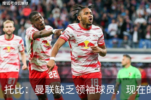 托比：曼联缺乏领袖球员，现在的球员无法震慑对手
