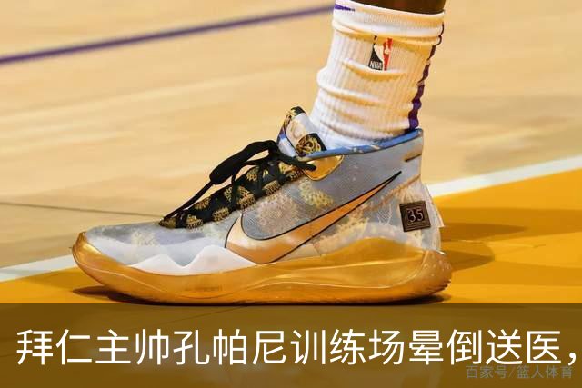 拜仁主帅孔帕尼训练场晕倒送医，教练组暂代执教