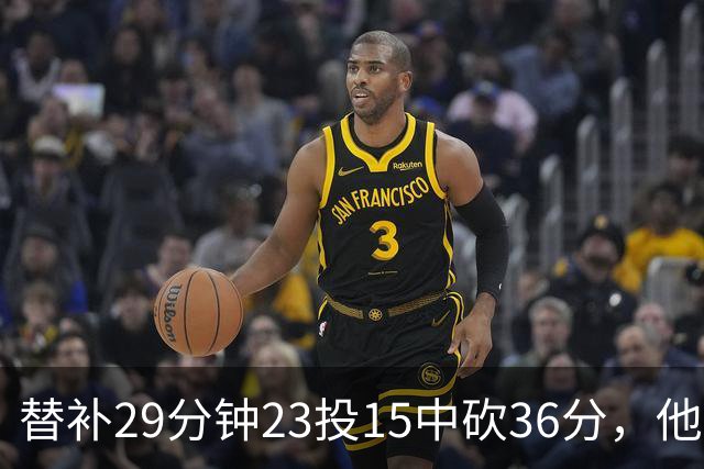 替补29分钟23投15中砍36分，他手撕旧主