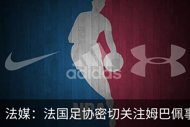 法媒：法国足协密切关注姆巴佩事件，暂未收到中国合作方退出信号