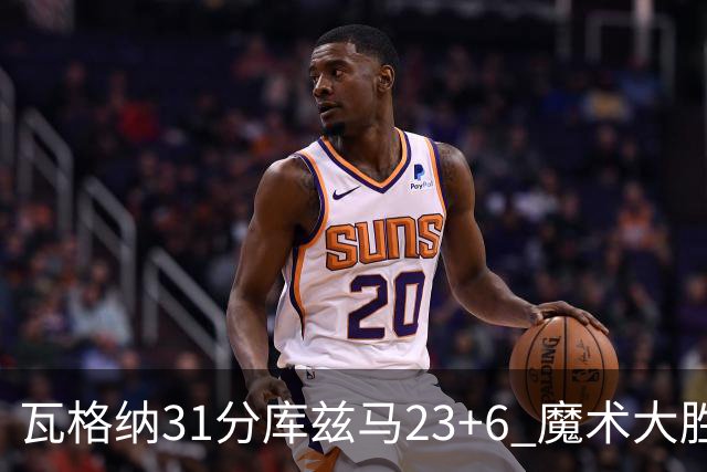 瓦格纳31分库兹马23+6 魔术大胜奇才取得8连胜