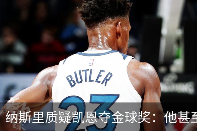 纳斯里质疑凯恩夺金球奖：他甚至不是德甲最好的球员，奥利塞才是