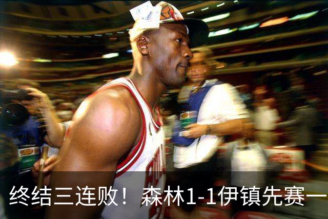 终结三连败！森林1-1伊镇先赛一场跳出降级区 内科恩西索破门