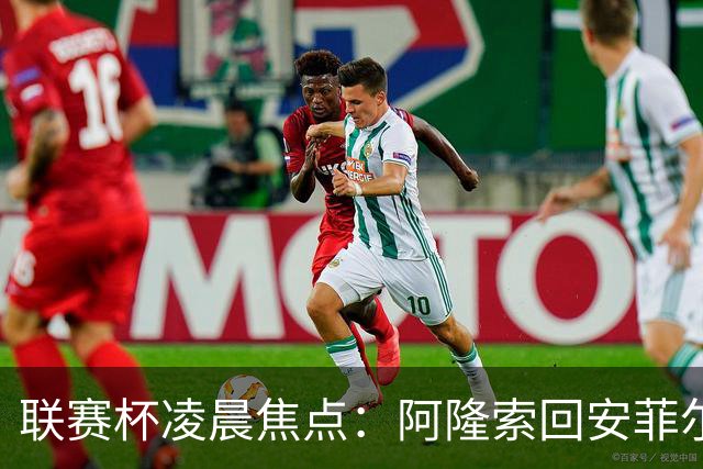 联赛杯凌晨焦点：阿隆索回安菲尔德，伊劳拉称一定会轮换