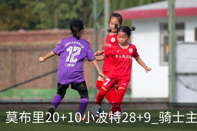 莫布里20+10小波特28+9 骑士主场险胜篮网