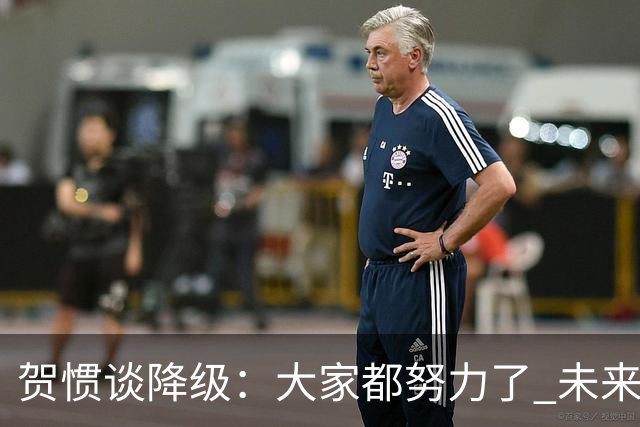 贺惯谈降级：大家都努力了 未来还有很多路要走 感谢球迷不离不弃