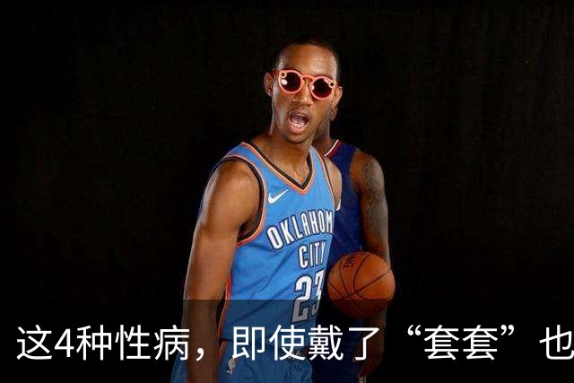 这4种性病，即使戴了“套套”也防不住！有对象的千万注意！