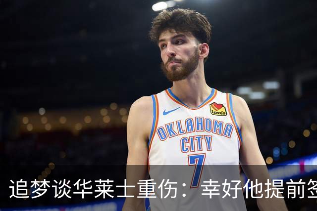 追梦谈华莱士重伤：幸好他提前签下了续约合同