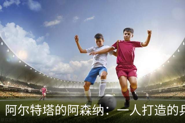 阿尔特塔的阿森纳：一人打造的兵工厂