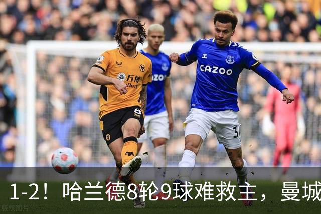 1-2！哈兰德8轮9球难救主，曼城英超首败，阿森纳重燃希望
