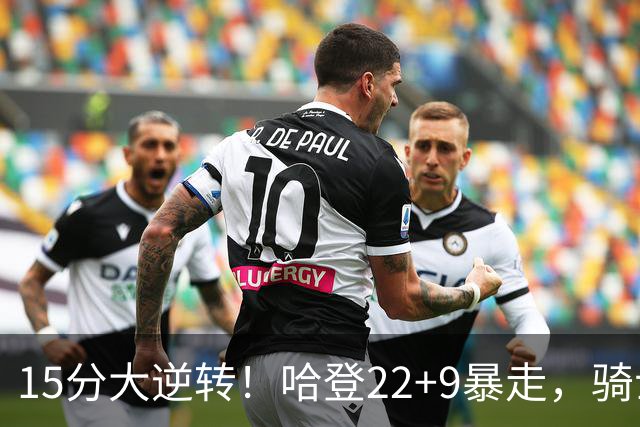 15分大逆转！哈登22+9暴走，骑士掀翻森林狼！爱德华兹47+4+5记3分