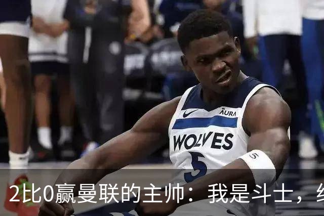 2比0赢曼联的主帅：我是斗士，绝不投降