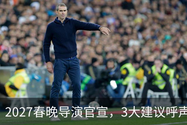 2027春晚导演官宣，3大建议呼声高，赵本山17年前的担心，应验了