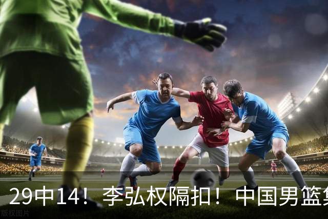 29中14！李弘权隔扣！中国男篮集训大名单正式确定
