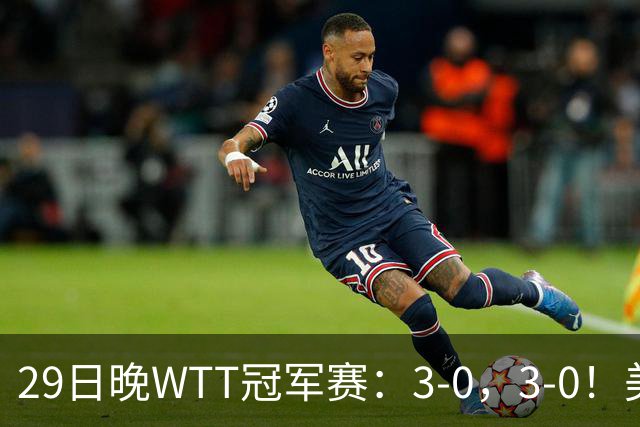 29日晚WTT冠军赛：3-0，3-0！美和剃光头，梁靖崑横扫，决战西蒙