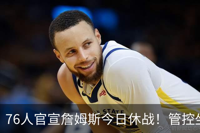 76人官宣詹姆斯今日休战！管控坐骨神经痛 明日有望复出战活塞