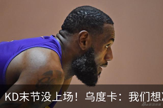 KD末节没上场！乌度卡：我们想减少杜兰特的出场时间